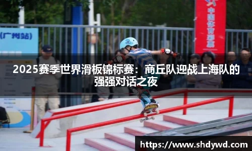 2025赛季世界滑板锦标赛：商丘队迎战上海队的强强对话之夜